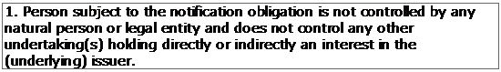 Text Box: 1. Person subject to the notification obligation is not controlled by any natural person or legal entity and does not control any other undertaking(s) holding directly or indirectly an interest in the (underlying) issuer.