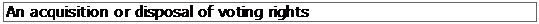 Text Box: An acquisition or disposal of voting rights