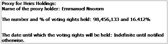 Text Box: Proxy for Heirs Holdings: Name of the proxy holder: Emmanuel Nnorom The number and % of voting rights held: 98,456,133 and 16.412% The date until which the voting rights will be held: Indefinite until notified otherwise. 