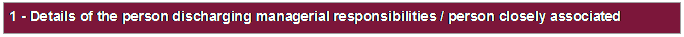 Text Box: 1 - Details of the person discharging managerial responsibilities / person closely associated