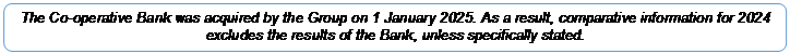 Rounded Rectangle: The Co-operative Bank was acquired by the Group on 1 January 2025. As a result, comparative information for 2024 excludes the results of the Bank, unless specifically stated.
